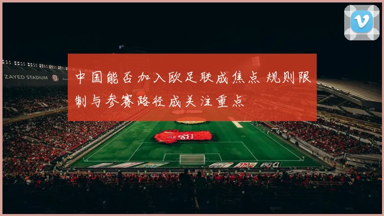 中国能否加入欧足联成焦点 规则限制与参赛路径成关注重点