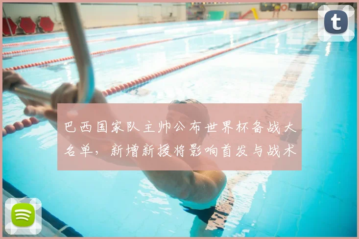 巴西国家队主帅公布世界杯备战大名单，新增新援将影响首发与战术布局