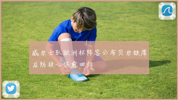 威尔士队欧洲杯阵容公布贝尔缺席后防核心伤愈回归