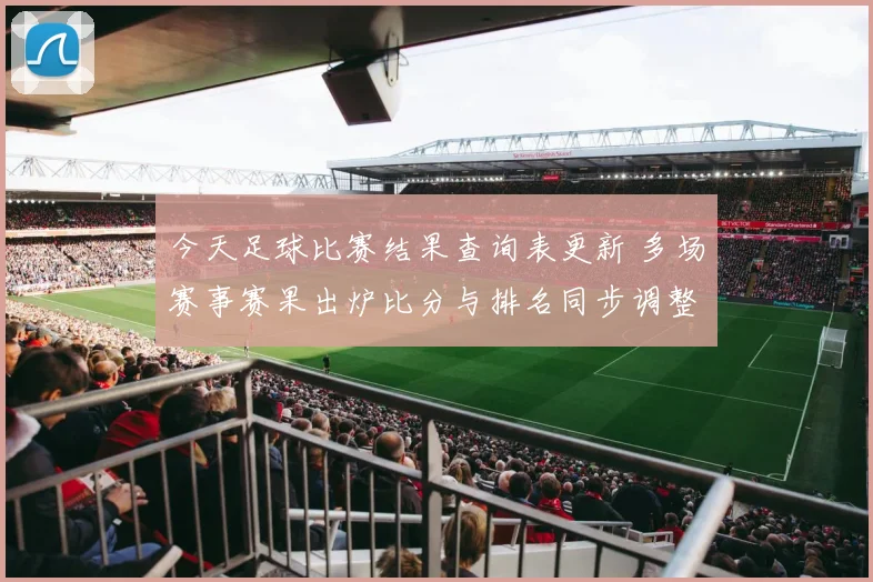 今天足球比赛结果查询表更新 多场赛事赛果出炉比分与排名同步调整