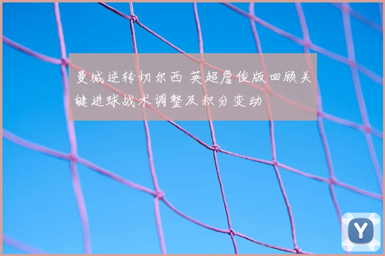 曼城逆转切尔西 英超詹俊版回顾关键进球战术调整及积分变动