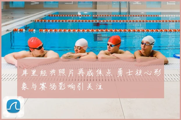 库里经典照片再成焦点 勇士核心形象与赛场影响引关注