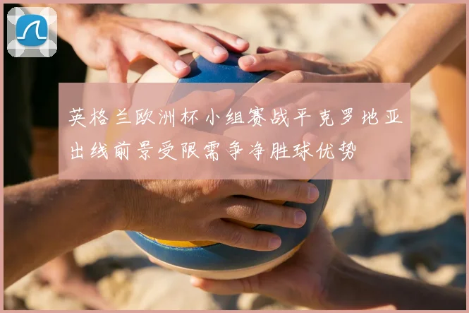 英格兰欧洲杯小组赛战平克罗地亚出线前景受限需争净胜球优势