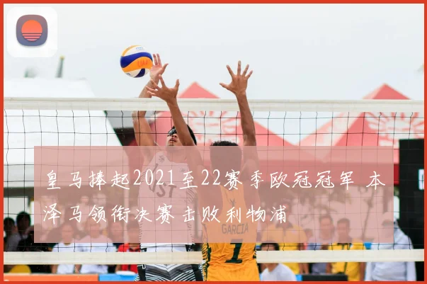 皇马捧起2021至22赛季欧冠冠军 本泽马领衔决赛击败利物浦