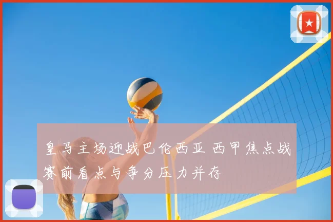 皇马主场迎战巴伦西亚 西甲焦点战赛前看点与争分压力并存