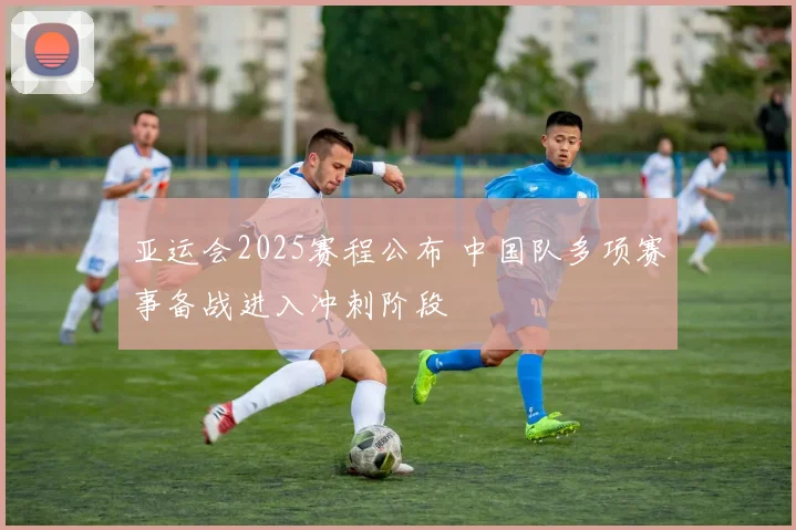 亚运会2025赛程公布 中国队多项赛事备战进入冲刺阶段