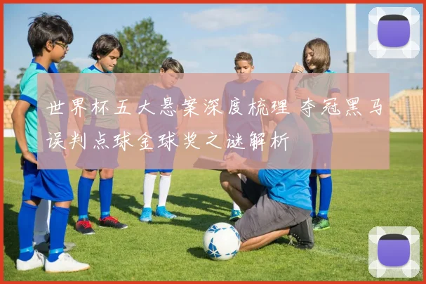 世界杯五大悬案深度梳理 夺冠黑马误判点球金球奖之谜解析
