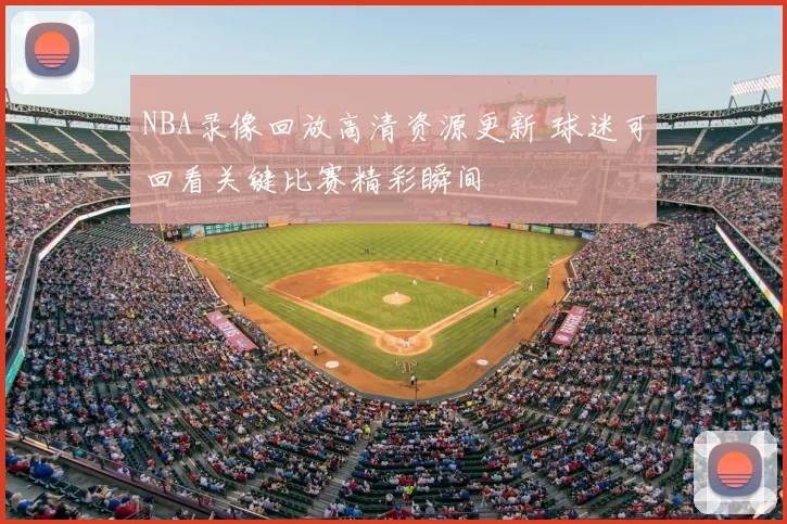 NBA录像回放高清资源更新 球迷可回看关键比赛精彩瞬间