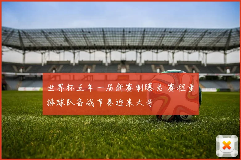 世界杯五年一届新赛制曝光 赛程重排球队备战节奏迎来大考