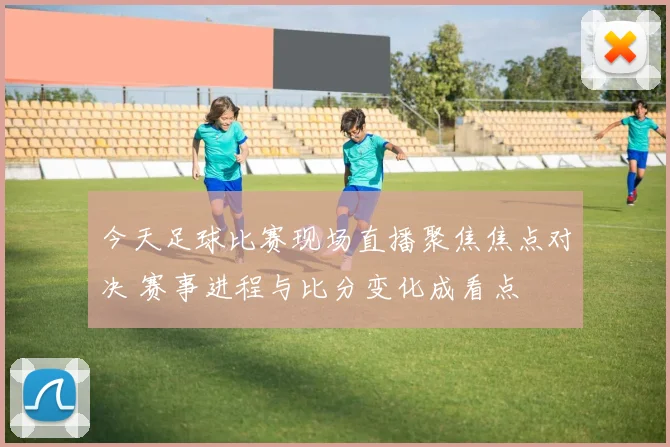 今天足球比赛现场直播聚焦焦点对决 赛事进程与比分变化成看点