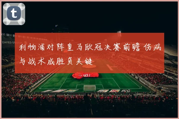 利物浦对阵皇马欧冠决赛前瞻 伤病与战术成胜负关键