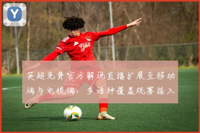 英超免费官方解说直播扩展至移动端与电视端，多语种覆盖观赛接入更便捷