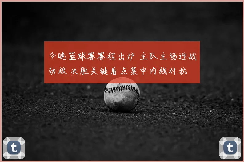 今晚篮球赛赛程出炉 主队主场迎战劲旅 决胜关键看点集中内线对抗