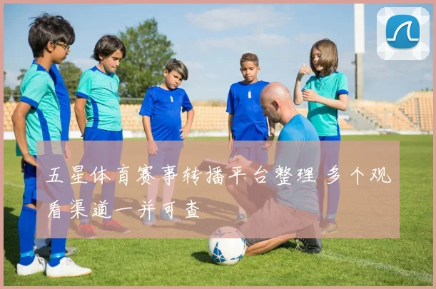 五星体育赛事转播平台整理 多个观看渠道一并可查