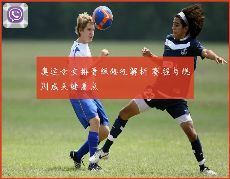 奥运会女排晋级路径解析 赛程与规则成关键看点