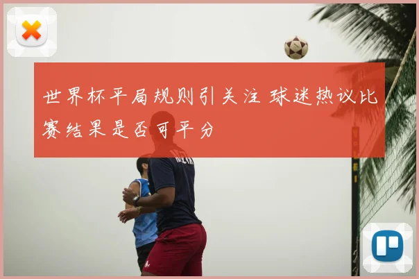 世界杯平局规则引关注 球迷热议比赛结果是否可平分