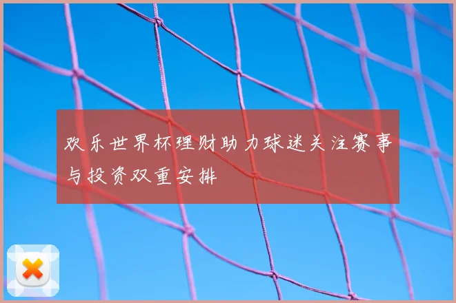 欢乐世界杯理财助力球迷关注赛事与投资双重安排