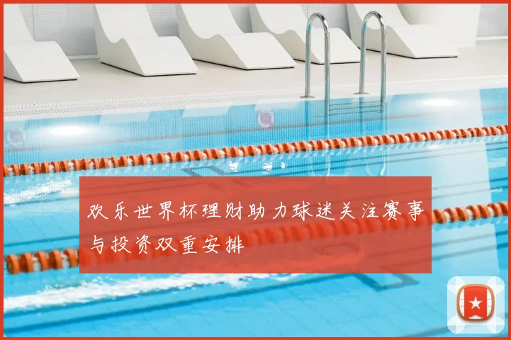 欢乐世界杯理财助力球迷关注赛事与投资双重安排