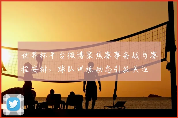 世界杯平台微博聚焦赛事备战与赛程安排，球队训练动态引发关注