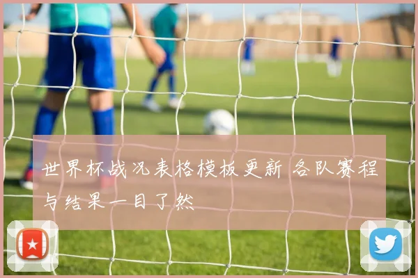 世界杯战况表格模板更新 各队赛程与结果一目了然